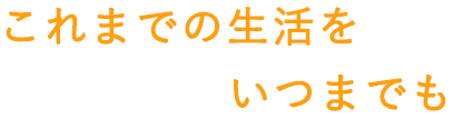 これまでの生活をいつまでも