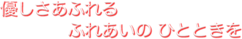 優しさあふれるふれあいのひとときを