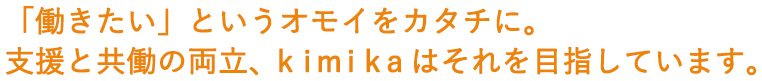 「働きたい」というオモイをカタチに。支援と共同の両立、kimikaはそれを目指しています。