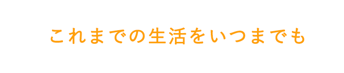 これまでの生活をいつまでも