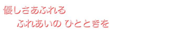 優しさあふれるふれあいのひとときを