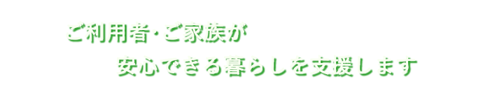 ご利用者・ご家族が安心できる暮らしを支援します