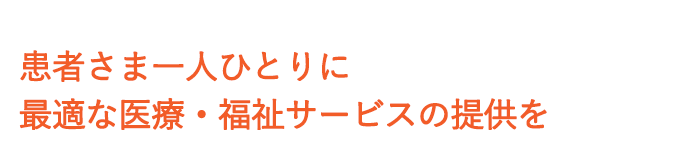 患者さま一人ひとりに最適な　医療・福祉サービスの提供を