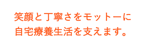 笑顔と丁寧さをモットーに自宅療養生活を支えます。